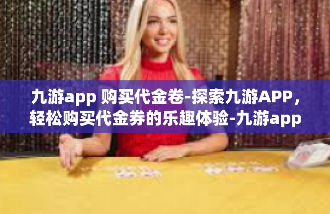 九游app 购买代金卷-探索九游APP，轻松购买代金券的乐趣体验-九游app 购买代金卷