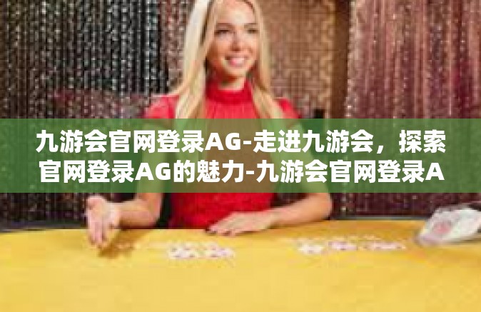 九游会官网登录AG-走进九游会，探索官网登录AG的魅力-九游会官网登录AG