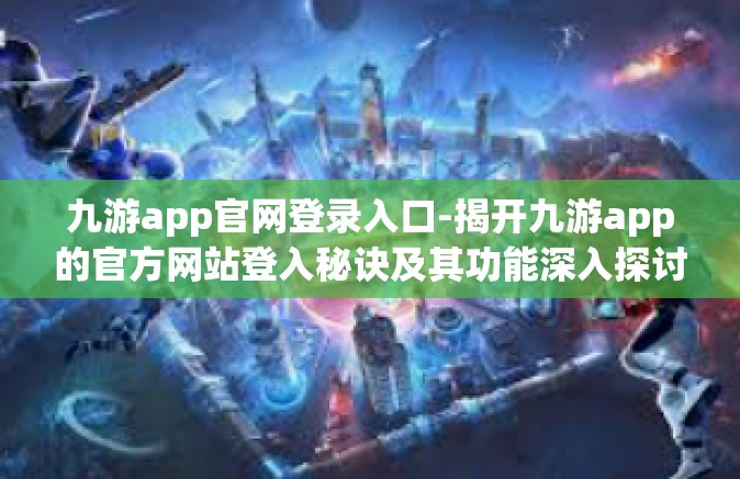 九游app官网登录入口-揭开九游app的官方网站登入秘诀及其功能深入探讨-九游app官网登录入口