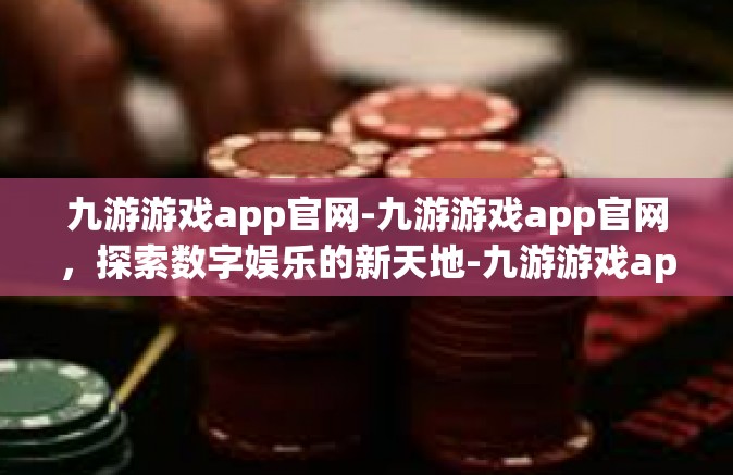 九游游戏app官网-九游游戏app官网，探索数字娱乐的新天地-九游游戏app官网
