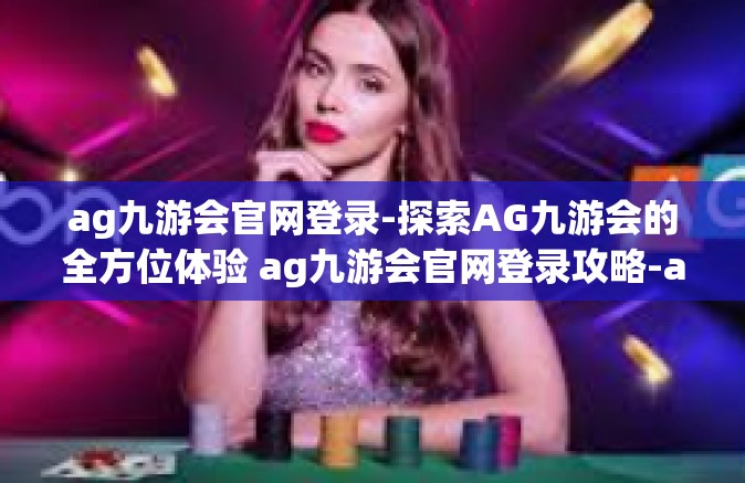 ag九游会官网登录-探索AG九游会的全方位体验 ag九游会官网登录攻略-ag九游会官网登录