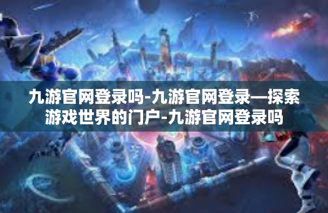 九游官网登录吗-九游官网登录—探索游戏世界的门户-九游官网登录吗