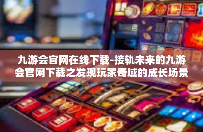 九游会官网在线下载-接轨未来的九游会官网下载之发现玩家奇域的成长场景瑰宝一审视风险的进阶之路-九游会官网在线下载