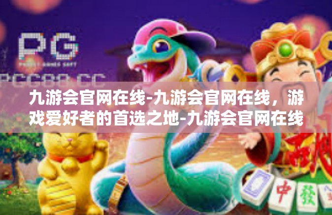九游会官网在线-九游会官网在线，游戏爱好者的首选之地-九游会官网在线