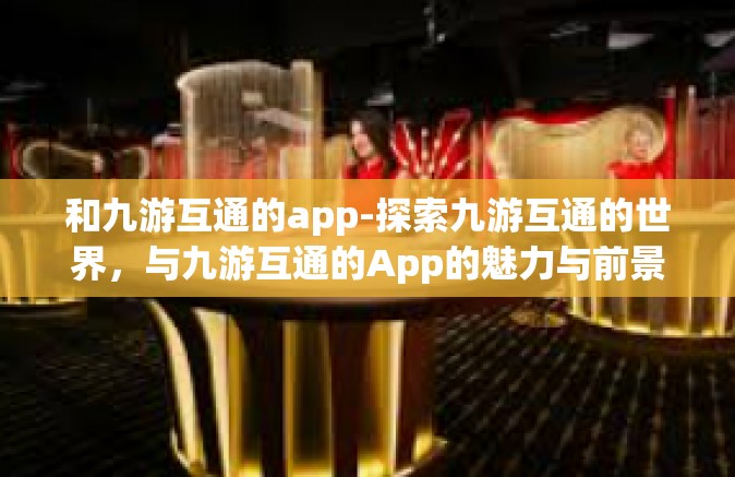 和九游互通的app-探索九游互通的世界，与九游互通的App的魅力与前景-和九游互通的app
