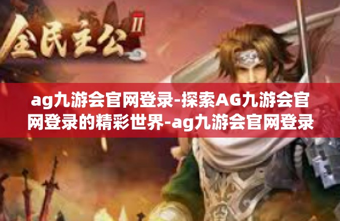 ag九游会官网登录-探索AG九游会官网登录的精彩世界-ag九游会官网登录
