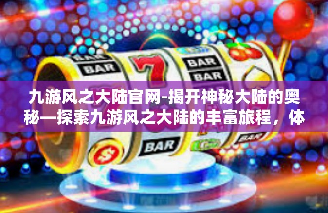 九游风之大陆官网-揭开神秘大陆的奥秘—探索九游风之大陆的丰富旅程，体验创新的网尽光芒的魅力魔法官位杀手实力独占鳌头独步武林精英之争起劲冲击吧九游风之大陆官网独家之旅-九游风之大陆官网