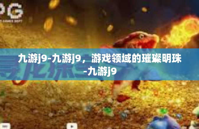 九游j9-九游j9，游戏领域的璀璨明珠-九游j9