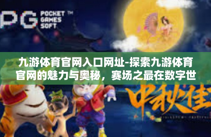 九游体育官网入口网址-探索九游体育官网的魅力与奥秘，赛场之最在数字世界里重生-九游体育官网入口网址