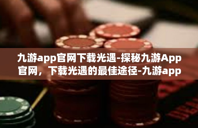 九游app官网下载光遇-探秘九游App官网，下载光遇的最佳途径-九游app官网下载光遇