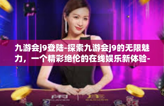 九游会j9登陆-探索九游会j9的无限魅力，一个精彩绝伦的在线娱乐新体验-九游会j9登陆