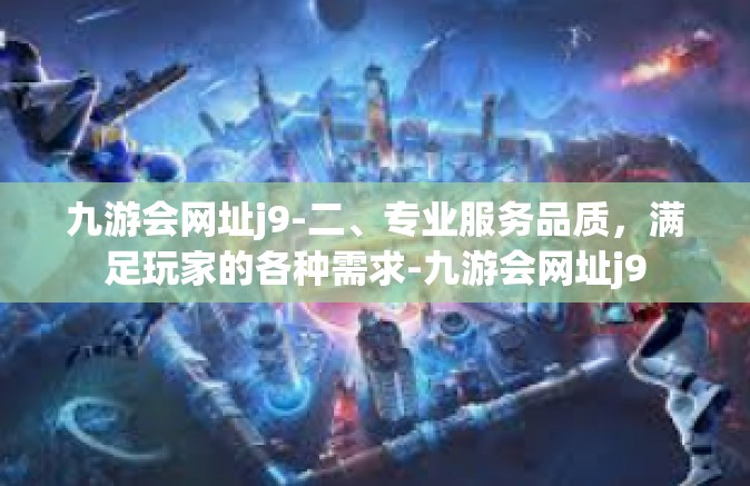 九游会网址j9-二、专业服务品质，满足玩家的各种需求-九游会网址j9