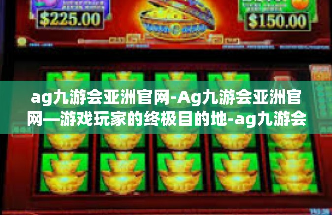 ag九游会亚洲官网-Ag九游会亚洲官网—游戏玩家的终极目的地-ag九游会亚洲官网