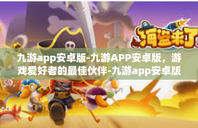 九游app安卓版-九游APP安卓版，游戏爱好者的最佳伙伴-九游app安卓版