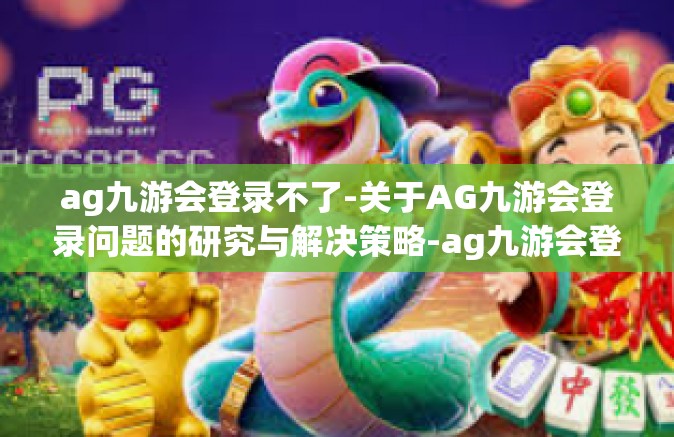 ag九游会登录不了-关于AG九游会登录问题的研究与解决策略-ag九游会登录不了