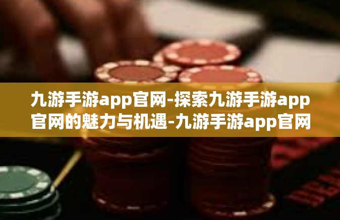 九游手游app官网-探索九游手游app官网的魅力与机遇-九游手游app官网