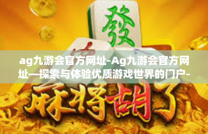 ag九游会官方网址-Ag九游会官方网址—探索与体验优质游戏世界的门户-ag九游会官方网址
