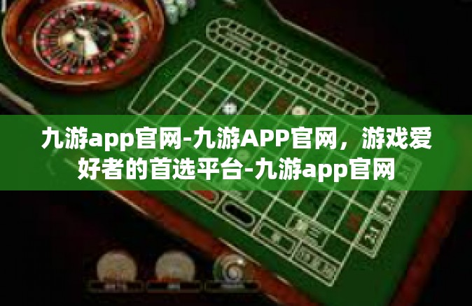 九游app官网-九游APP官网，游戏爱好者的首选平台-九游app官网