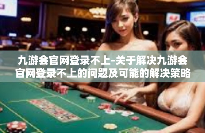 九游会官网登录不上-关于解决九游会官网登录不上的问题及可能的解决策略-九游会官网登录不上