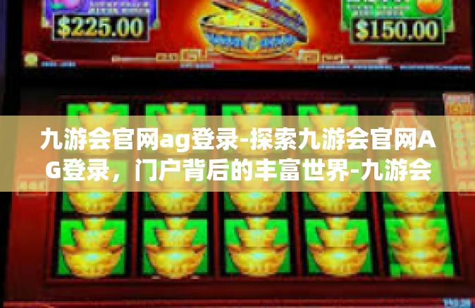 九游会官网ag登录-探索九游会官网AG登录，门户背后的丰富世界-九游会官网ag登录