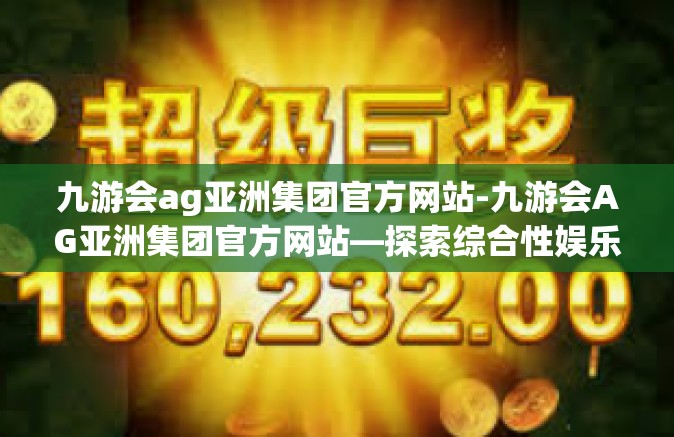 九游会ag亚洲集团官方网站-九游会AG亚洲集团官方网站—探索综合性娱乐产业的新纪元-九游会ag亚洲集团官方网站