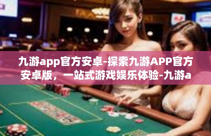 九游app官方安卓-探索九游APP官方安卓版，一站式游戏娱乐体验-九游app官方安卓
