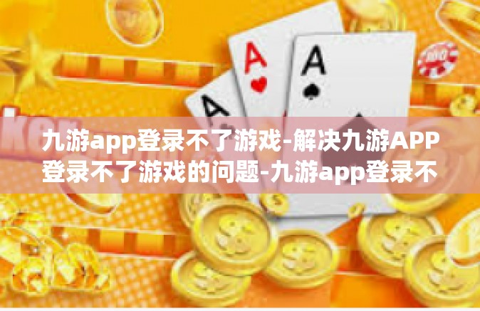 九游app登录不了游戏-解决九游APP登录不了游戏的问题-九游app登录不了游戏