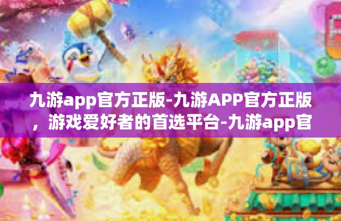 九游app官方正版-九游APP官方正版，游戏爱好者的首选平台-九游app官方正版