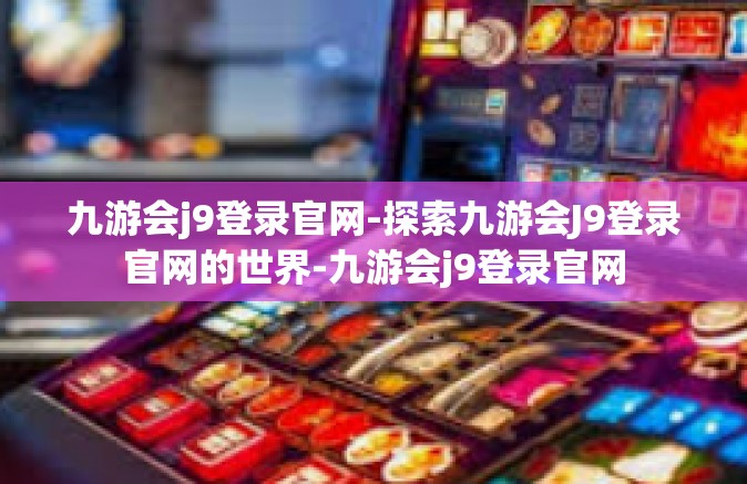 九游会j9登录官网-探索九游会J9登录官网的世界-九游会j9登录官网