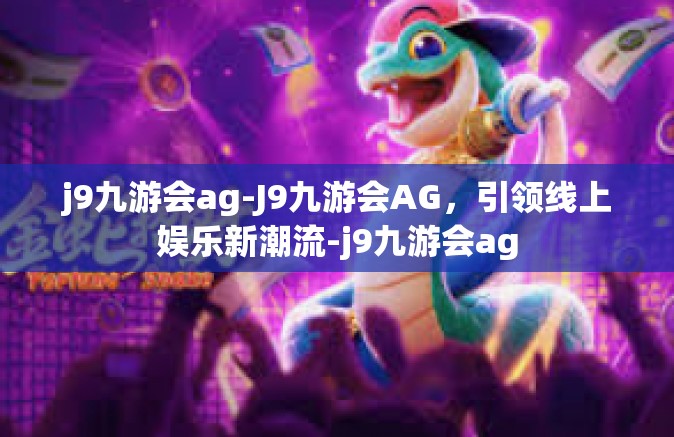 j9九游会ag-J9九游会AG，引领线上娱乐新潮流-j9九游会ag