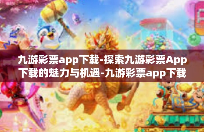 九游彩票app下载-探索九游彩票App下载的魅力与机遇-九游彩票app下载