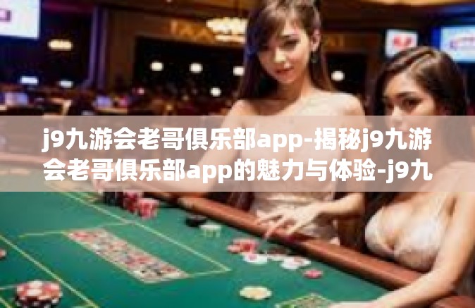 j9九游会老哥俱乐部app-揭秘j9九游会老哥俱乐部app的魅力与体验-j9九游会老哥俱乐部app
