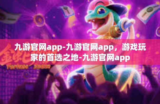 九游官网app-九游官网app，游戏玩家的首选之地-九游官网app
