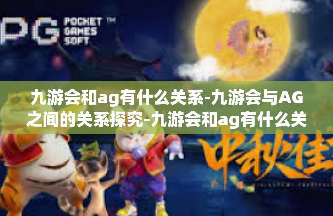 九游会和ag有什么关系-九游会与AG之间的关系探究-九游会和ag有什么关系