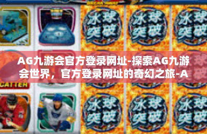 AG九游会官方登录网址-探索AG九游会世界，官方登录网址的奇幻之旅-AG九游会官方登录网址