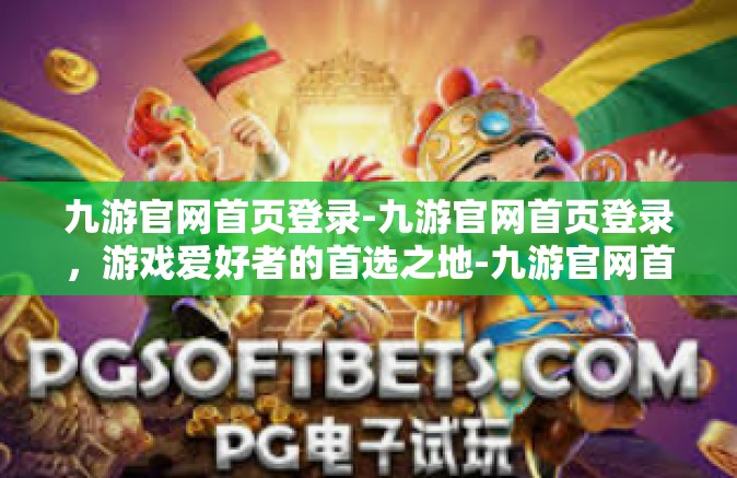九游官网首页登录-九游官网首页登录，游戏爱好者的首选之地-九游官网首页登录