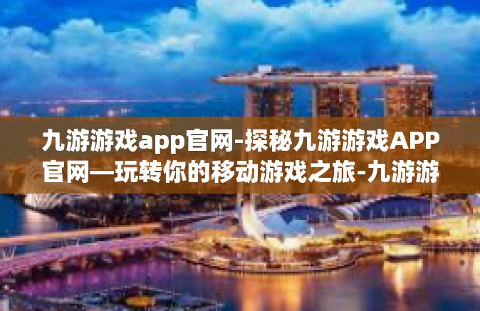 九游游戏app官网-探秘九游游戏APP官网—玩转你的移动游戏之旅-九游游戏app官网