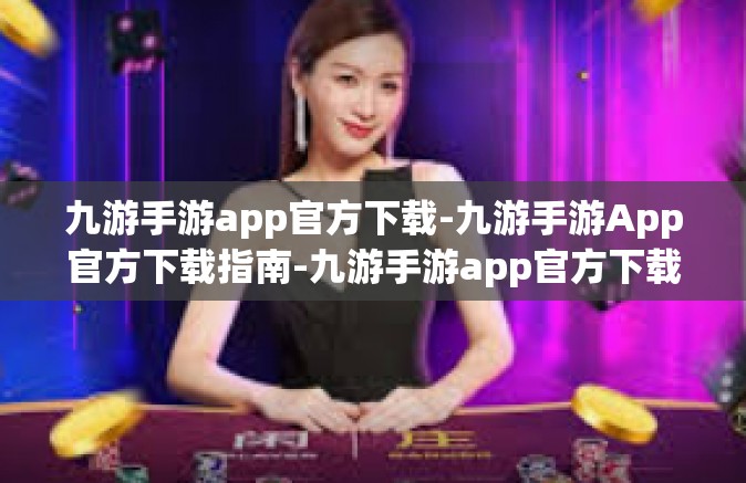 九游手游app官方下载-九游手游App官方下载指南-九游手游app官方下载