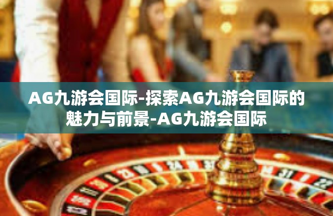 AG九游会国际-探索AG九游会国际的魅力与前景-AG九游会国际