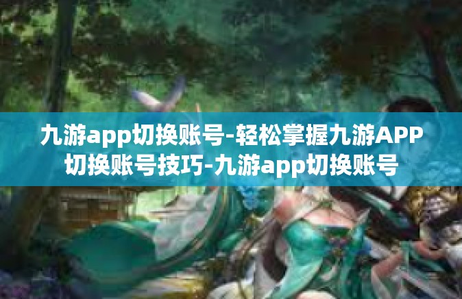 九游app切换账号-轻松掌握九游APP切换账号技巧-九游app切换账号