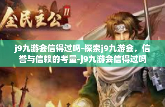 j9九游会信得过吗-探索j9九游会，信誉与信赖的考量-j9九游会信得过吗
