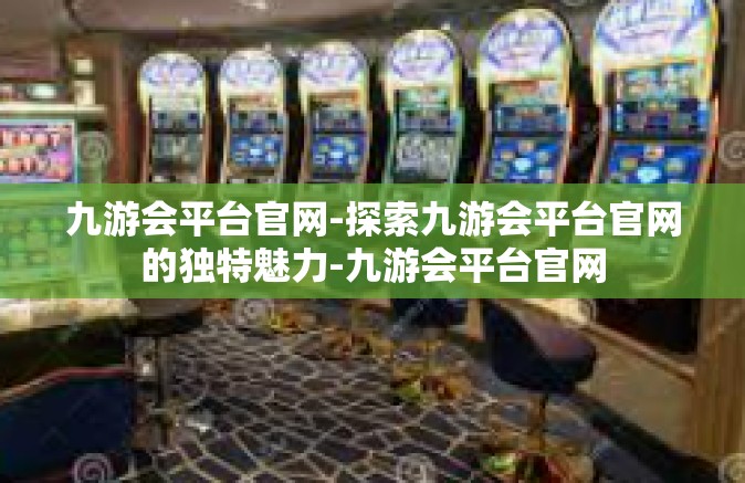 九游会平台官网-探索九游会平台官网的独特魅力-九游会平台官网