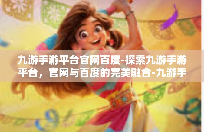 九游手游平台官网百度-探索九游手游平台，官网与百度的完美融合-九游手游平台官网百度