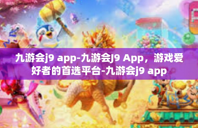 九游会j9 app-九游会J9 App，游戏爱好者的首选平台-九游会j9 app