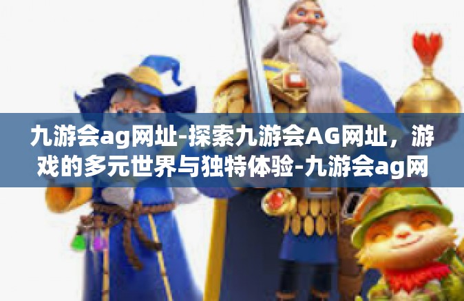 九游会ag网址-探索九游会AG网址，游戏的多元世界与独特体验-九游会ag网址