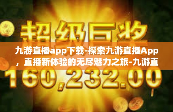 九游直播app下载-探索九游直播App，直播新体验的无尽魅力之旅-九游直播app下载