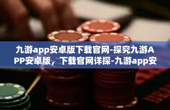 九游app安卓版下载官网-探究九游APP安卓版，下载官网详探-九游app安卓版下载官网