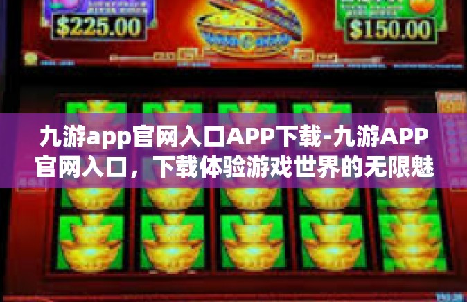 九游app官网入口APP下载-九游APP官网入口，下载体验游戏世界的无限魅力-九游app官网入口APP下载