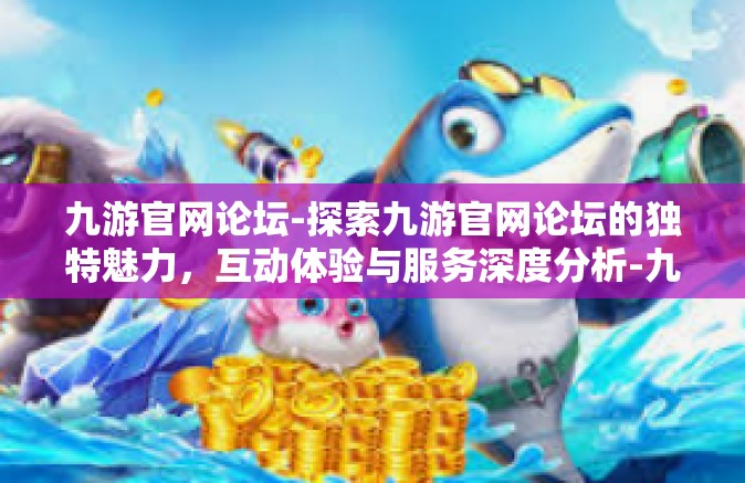 九游官网论坛-探索九游官网论坛的独特魅力，互动体验与服务深度分析-九游官网论坛