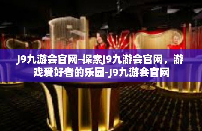J9九游会官网-探索J9九游会官网，游戏爱好者的乐园-J9九游会官网